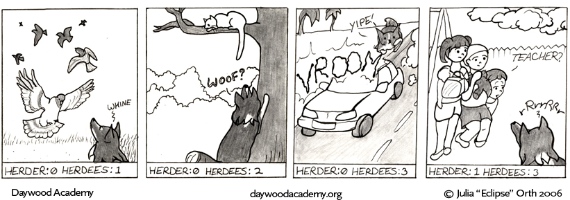 [The flock of pigeons takes off. Ferrari gazes up at them and whines. Caption: "Herder: 0 Herdees: 1"] [Ferrari stands up at the base of a tree, staring at a cat crouching on one of the branches. Ferrari: "Woof?" Caption: "Herder: 0 Herdees: 2"] [Ferrari cowers uncertainly at the edge of the road as a car VROOMs past. Ferrari: "Yipe!" caption: "Herder: 0 Herdees: 3"] [Ferrari growls rRrrRRr as she crowds some small school children together on a playground. The three uncertain-looking kids press together, clutching lunchboxes and teddy bear. Kid: "Teacher?" Caption: "Herder: 1 Herdees: 3"]